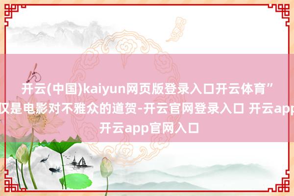 开云(中国)kaiyun网页版登录入口开云体育”这句话不仅是电影对不雅众的道贺-开云官网登录入口 开云app官网入口