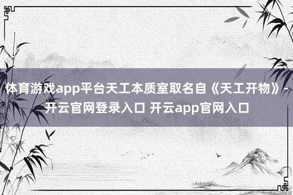 体育游戏app平台天工本质室取名自《天工开物》-开云官网登录入口 开云app官网入口