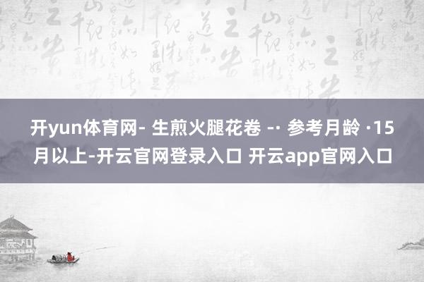 开yun体育网- 生煎火腿花卷 -· 参考月龄 ·15月以上-开云官网登录入口 开云app官网入口