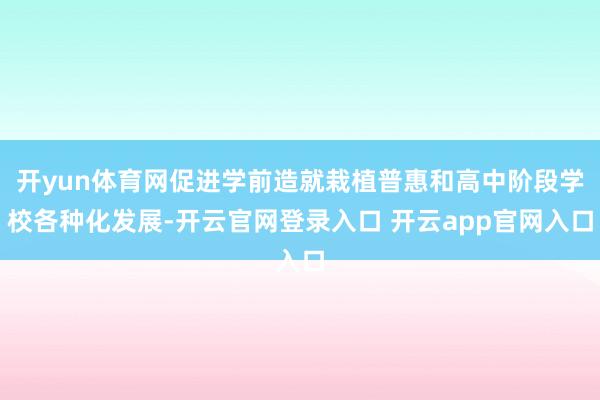 开yun体育网促进学前造就栽植普惠和高中阶段学校各种化发展-开云官网登录入口 开云app官网入口