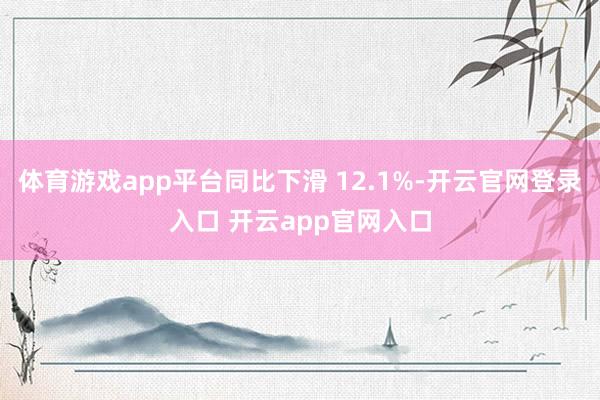体育游戏app平台同比下滑 12.1%-开云官网登录入口 开云app官网入口