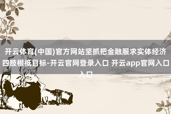 开云体育(中国)官方网站坚抓把金融服求实体经济四肢根柢目标-开云官网登录入口 开云app官网入口