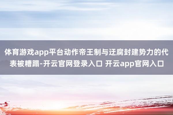 体育游戏app平台动作帝王制与迂腐封建势力的代表被糟蹋-开云官网登录入口 开云app官网入口