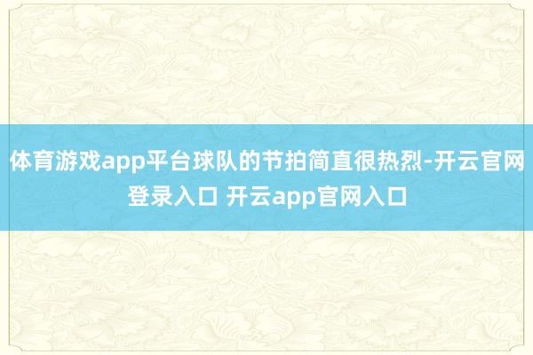 体育游戏app平台球队的节拍简直很热烈-开云官网登录入口 开云app官网入口