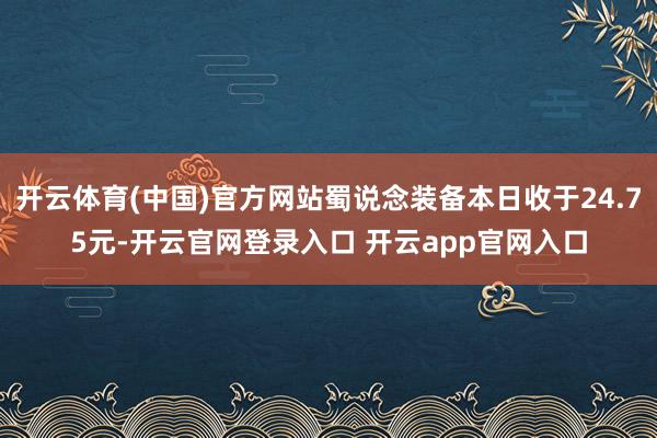 开云体育(中国)官方网站蜀说念装备本日收于24.75元-开云官网登录入口 开云app官网入口