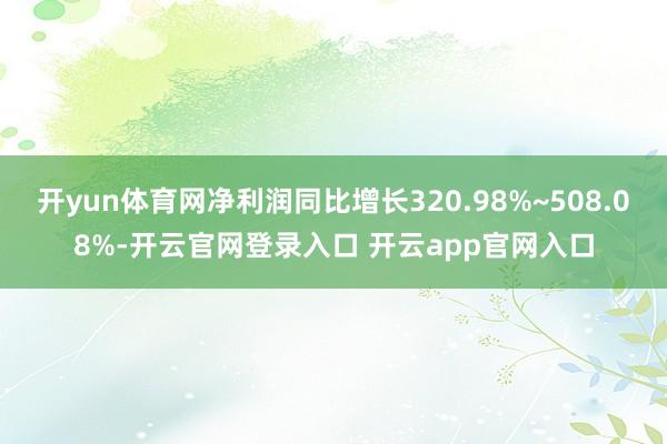 开yun体育网净利润同比增长320.98%~508.08%-开云官网登录入口 开云app官网入口