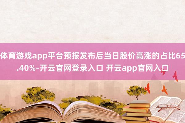 体育游戏app平台预报发布后当日股价高涨的占比65.40%-开云官网登录入口 开云app官网入口