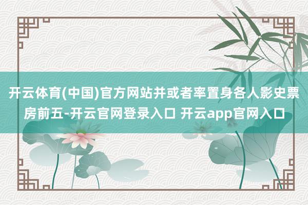 开云体育(中国)官方网站并或者率置身各人影史票房前五-开云官网登录入口 开云app官网入口