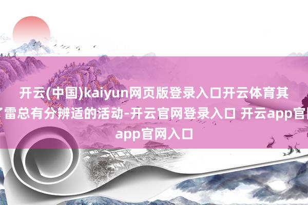 开云(中国)kaiyun网页版登录入口开云体育其举报了雷总有分辨适的活动-开云官网登录入口 开云app官网入口