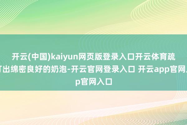 开云(中国)kaiyun网页版登录入口开云体育疏忽打出绵密良好的奶泡-开云官网登录入口 开云app官网入口