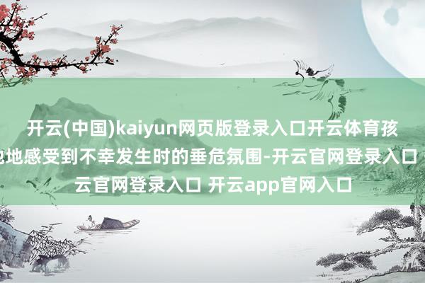 开云(中国)kaiyun网页版登录入口开云体育孩子们大略设身处地地感受到不幸发生时的垂危氛围-开云官网登录入口 开云app官网入口