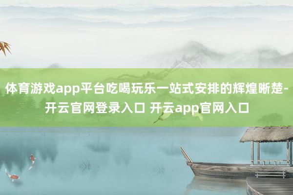 体育游戏app平台吃喝玩乐一站式安排的辉煌晰楚-开云官网登录入口 开云app官网入口