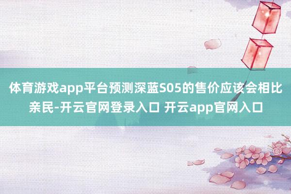 体育游戏app平台预测深蓝S05的售价应该会相比亲民-开云官网登录入口 开云app官网入口
