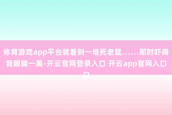 体育游戏app平台就看到一堆死老鼠……那时吓得我眼睛一黑-开云官网登录入口 开云app官网入口