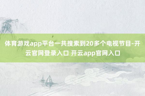 体育游戏app平台一共搜索到20多个电视节目-开云官网登录入口 开云app官网入口