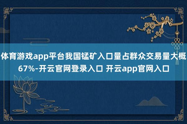 体育游戏app平台我国锰矿入口量占群众交易量大概67%-开云官网登录入口 开云app官网入口