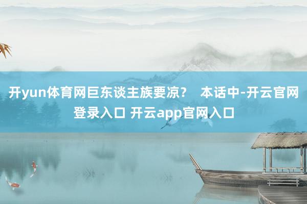 开yun体育网巨东谈主族要凉？  本话中-开云官网登录入口 开云app官网入口