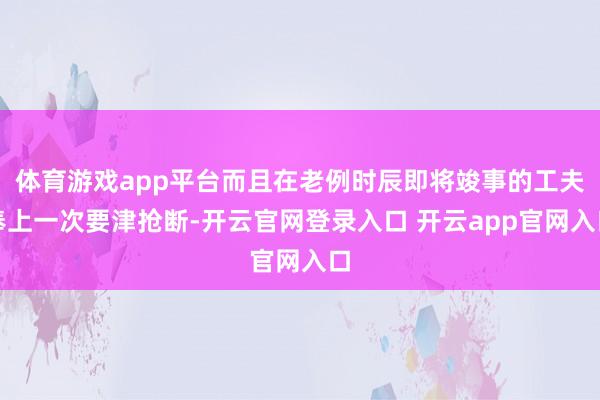 体育游戏app平台而且在老例时辰即将竣事的工夫奉上一次要津抢断-开云官网登录入口 开云app官网入口