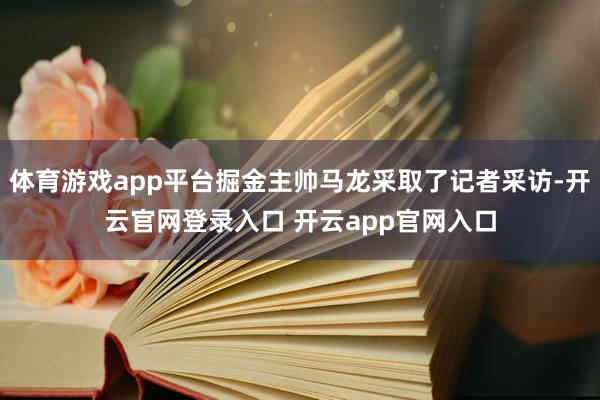 体育游戏app平台掘金主帅马龙采取了记者采访-开云官网登录入口 开云app官网入口