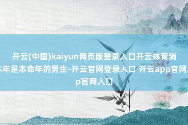 开云(中国)kaiyun网页版登录入口开云体育淌若本年是本命年的男生-开云官网登录入口 开云app官网入口