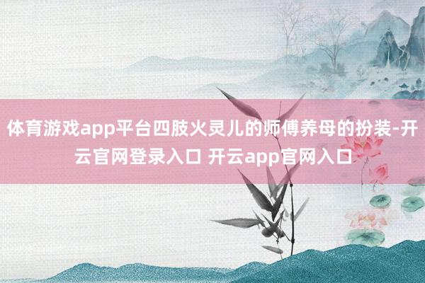 体育游戏app平台四肢火灵儿的师傅养母的扮装-开云官网登录入口 开云app官网入口