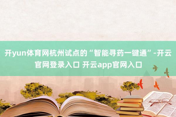 开yun体育网杭州试点的“智能寻药一键通”-开云官网登录入口 开云app官网入口