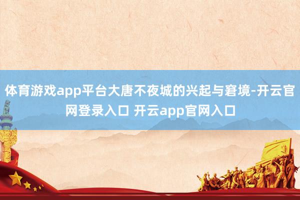 体育游戏app平台大唐不夜城的兴起与窘境-开云官网登录入口 开云app官网入口