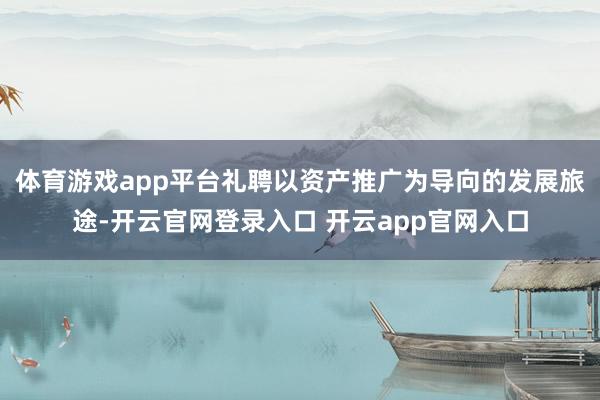 体育游戏app平台礼聘以资产推广为导向的发展旅途-开云官网登录入口 开云app官网入口