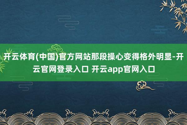 开云体育(中国)官方网站那段操心变得格外明显-开云官网登录入口 开云app官网入口