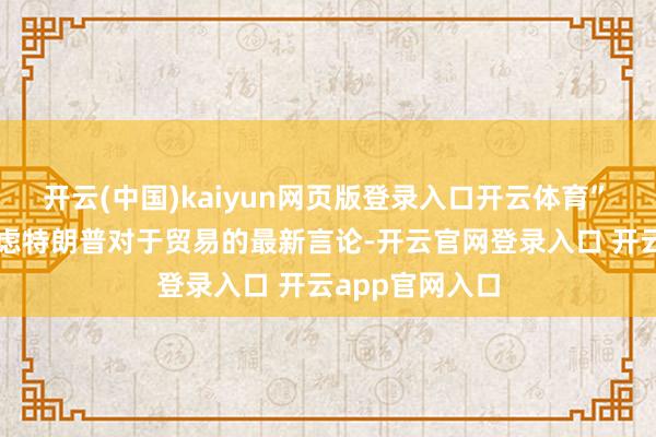 开云(中国)kaiyun网页版登录入口开云体育”　　投资者也在考虑特朗普对于贸易的最新言论-开云官网登录入口 开云app官网入口