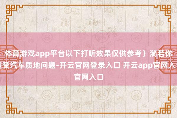 体育游戏app平台以下打听效果仅供参考）淌若你遭受汽车质地问题-开云官网登录入口 开云app官网入口