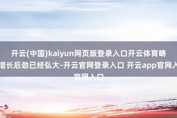 开云(中国)kaiyun网页版登录入口开云体育畴昔增长后劲已经弘大-开云官网登录入口 开云app官网入口