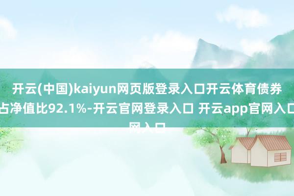 开云(中国)kaiyun网页版登录入口开云体育债券占净值比92.1%-开云官网登录入口 开云app官网入口