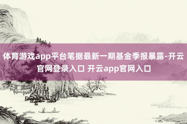 体育游戏app平台笔据最新一期基金季报暴露-开云官网登录入口 开云app官网入口