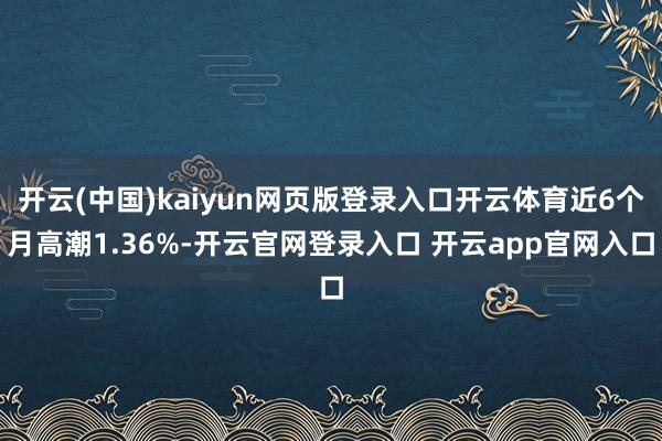 开云(中国)kaiyun网页版登录入口开云体育近6个月高潮1.36%-开云官网登录入口 开云app官网入口