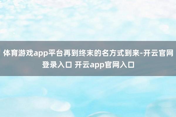 体育游戏app平台再到终末的名方式到来-开云官网登录入口 开云app官网入口