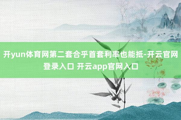 开yun体育网第二套合乎首套利率也能抵-开云官网登录入口 开云app官网入口