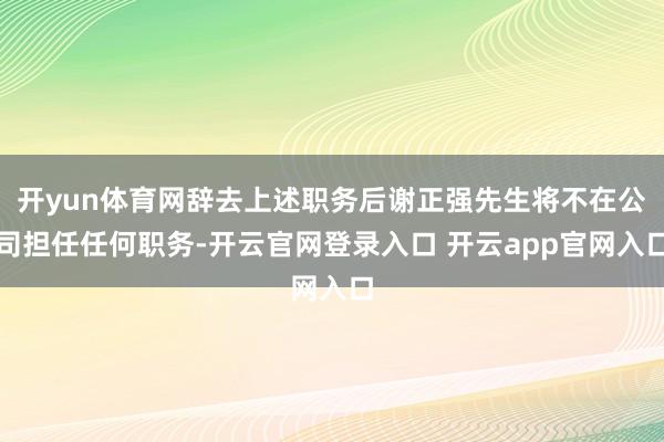 开yun体育网辞去上述职务后谢正强先生将不在公司担任任何职务-开云官网登录入口 开云app官网入口