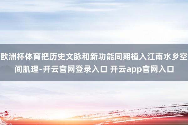欧洲杯体育把历史文脉和新功能同期植入江南水乡空间肌理-开云官网登录入口 开云app官网入口