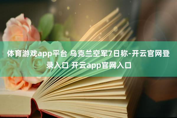 体育游戏app平台 　　乌克兰空军7日称-开云官网登录入口 开云app官网入口