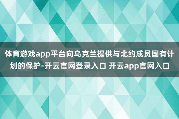 体育游戏app平台向乌克兰提供与北约成员国有计划的保护-开云官网登录入口 开云app官网入口