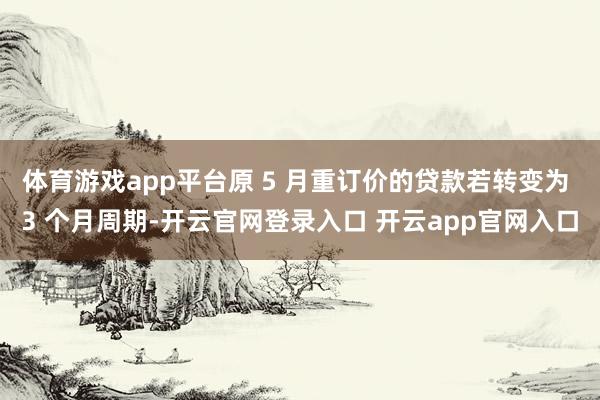 体育游戏app平台原 5 月重订价的贷款若转变为 3 个月周期-开云官网登录入口 开云app官网入口