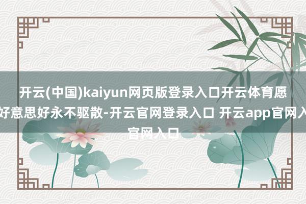 开云(中国)kaiyun网页版登录入口开云体育愿这好意思好永不驱散-开云官网登录入口 开云app官网入口