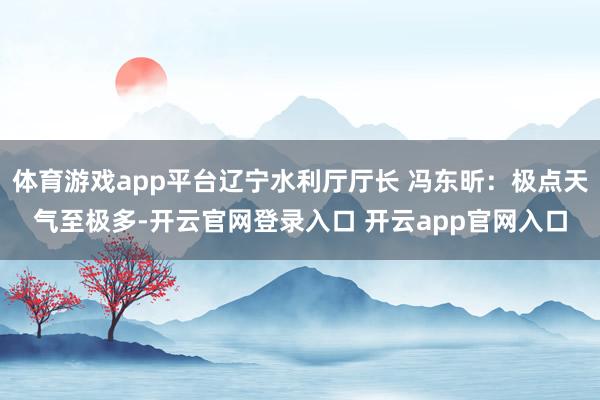 体育游戏app平台辽宁水利厅厅长 冯东昕：极点天气至极多-开云官网登录入口 开云app官网入口