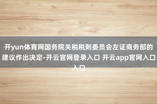开yun体育网国务院关税税则委员会左证商务部的建议作出决定-开云官网登录入口 开云app官网入口
