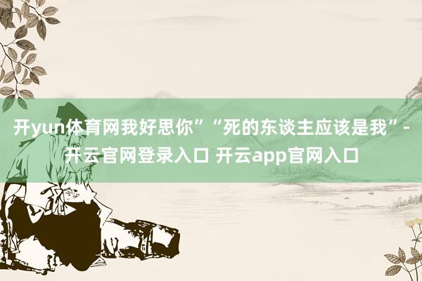 开yun体育网我好思你”“死的东谈主应该是我”-开云官网登录入口 开云app官网入口
