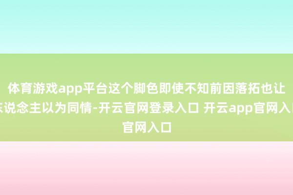体育游戏app平台这个脚色即使不知前因落拓也让东说念主以为同情-开云官网登录入口 开云app官网入口