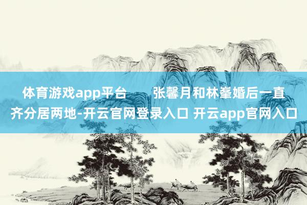 体育游戏app平台       张馨月和林峯婚后一直齐分居两地-开云官网登录入口 开云app官网入口