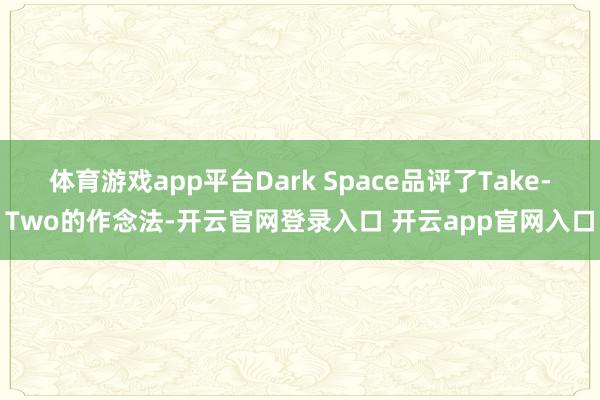体育游戏app平台Dark Space品评了Take-Two的作念法-开云官网登录入口 开云app官网入口