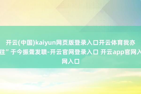 开云(中国)kaiyun网页版登录入口开云体育我亦可往”于今振聋发聩-开云官网登录入口 开云app官网入口